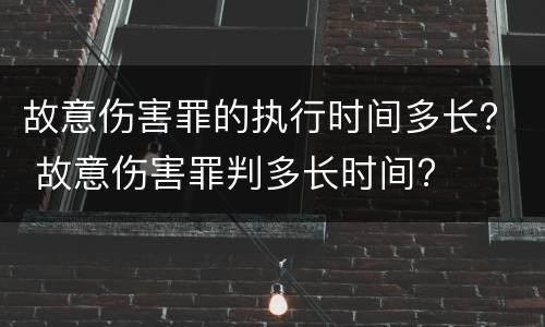 故意伤害罪的执行时间多长？ 故意伤害罪判多长时间?