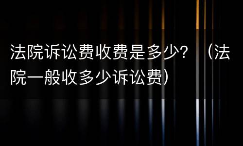 法院诉讼费收费是多少？（法院一般收多少诉讼费）