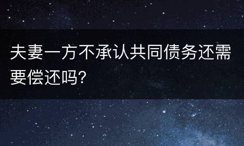 夫妻一方不承认共同债务还需要偿还吗？
