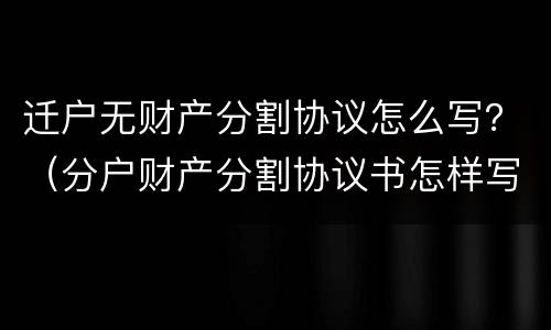 迁户无财产分割协议怎么写？（分户财产分割协议书怎样写）