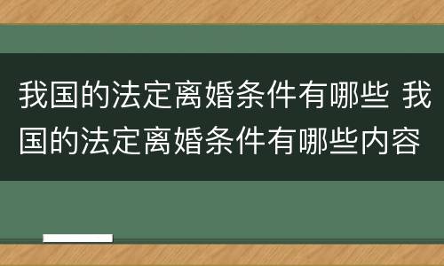 我国的法定离婚条件有哪些 我国的法定离婚条件有哪些内容
