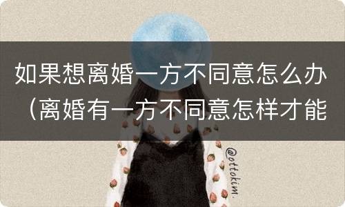 如果想离婚一方不同意怎么办（离婚有一方不同意怎样才能离婚）