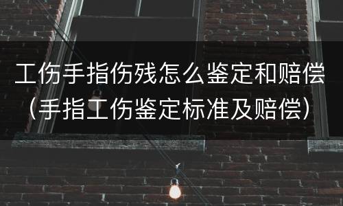 工伤手指伤残怎么鉴定和赔偿（手指工伤鉴定标准及赔偿）