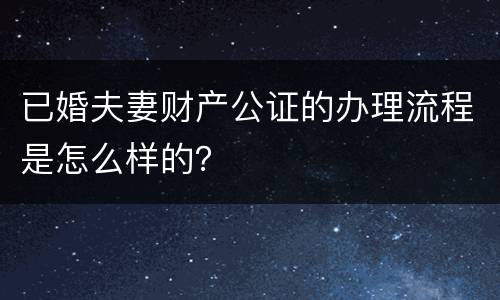 已婚夫妻财产公证的办理流程是怎么样的？