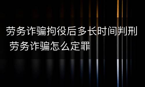 劳务诈骗拘役后多长时间判刑 劳务诈骗怎么定罪