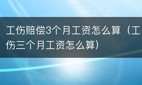 工伤赔偿3个月工资怎么算（工伤三个月工资怎么算）