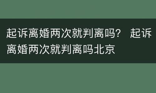 起诉离婚两次就判离吗？ 起诉离婚两次就判离吗北京
