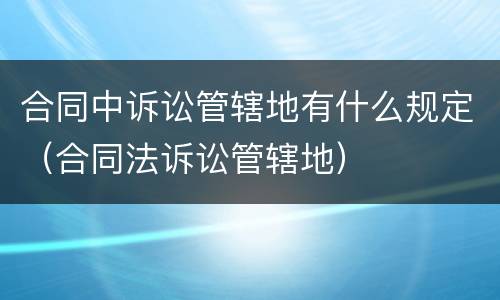 合同中诉讼管辖地有什么规定（合同法诉讼管辖地）