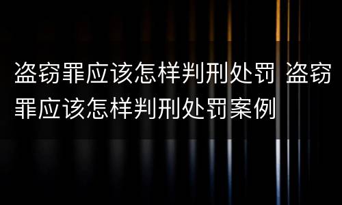 盗窃罪应该怎样判刑处罚 盗窃罪应该怎样判刑处罚案例