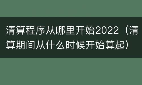 清算程序从哪里开始2022（清算期间从什么时候开始算起）
