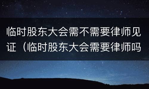 临时股东大会需不需要律师见证（临时股东大会需要律师吗）