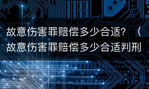 故意伤害罪赔偿多少合适？（故意伤害罪赔偿多少合适判刑）