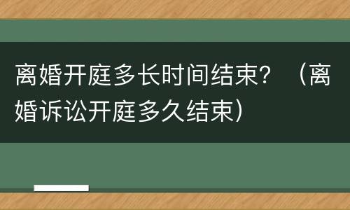 离婚开庭多长时间结束？（离婚诉讼开庭多久结束）
