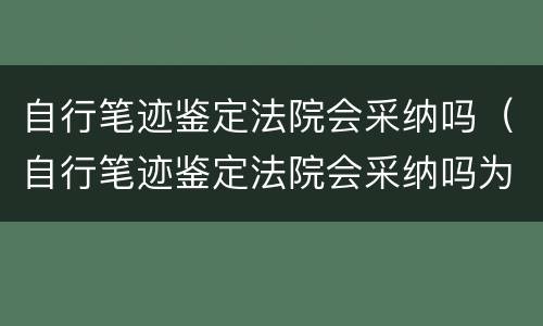自行笔迹鉴定法院会采纳吗（自行笔迹鉴定法院会采纳吗为什么）