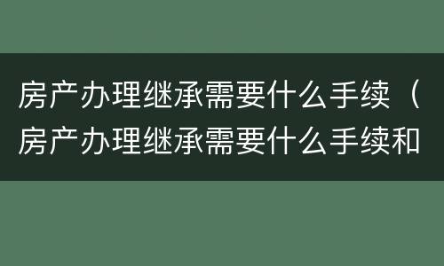 房产办理继承需要什么手续（房产办理继承需要什么手续和费用）