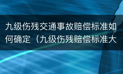 九级伤残交通事故赔偿标准如何确定（九级伤残赔偿标准大概是多少钱车祸）