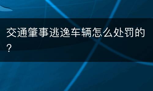 交通肇事逃逸车辆怎么处罚的?