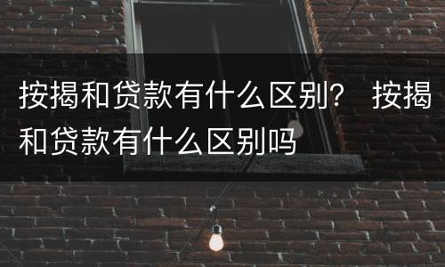 按揭和贷款有什么区别？ 按揭和贷款有什么区别吗