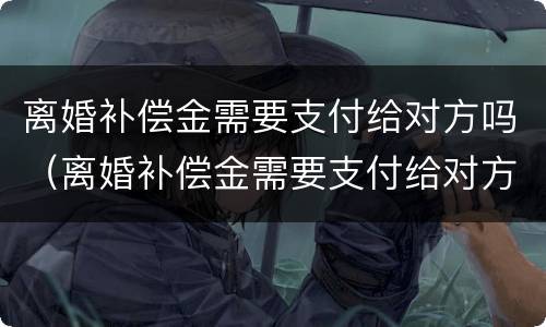 离婚补偿金需要支付给对方吗（离婚补偿金需要支付给对方吗法院）