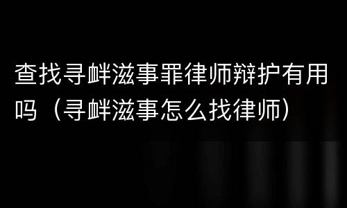 查找寻衅滋事罪律师辩护有用吗（寻衅滋事怎么找律师）