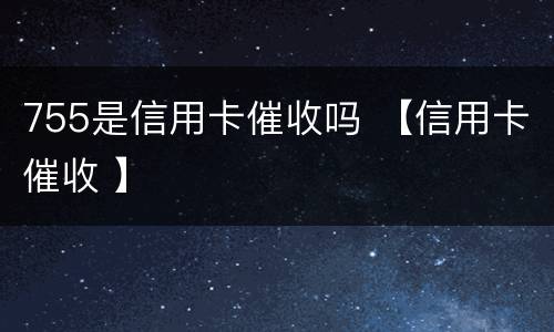 755是信用卡催收吗 【信用卡催收 】