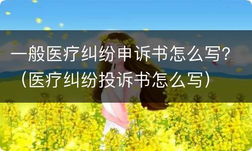 一般医疗纠纷申诉书怎么写？（医疗纠纷投诉书怎么写）