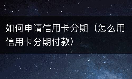如何申请信用卡分期（怎么用信用卡分期付款）