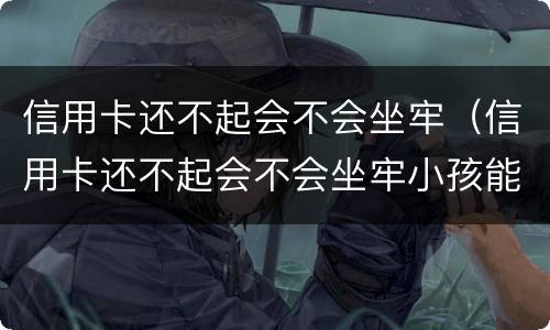 信用卡还不起会不会坐牢（信用卡还不起会不会坐牢小孩能读书吗）