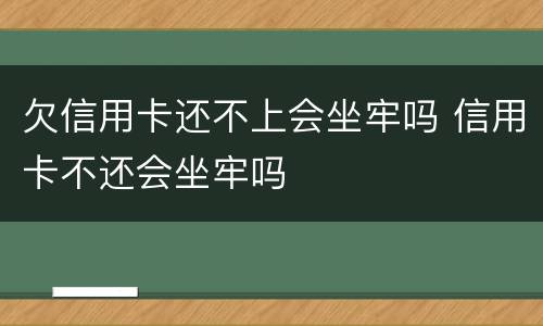 欠信用卡还不上会坐牢吗 信用卡不还会坐牢吗