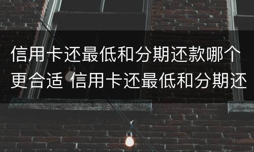 信用卡还最低和分期还款哪个更合适 信用卡还最低和分期还款哪个更合适一些