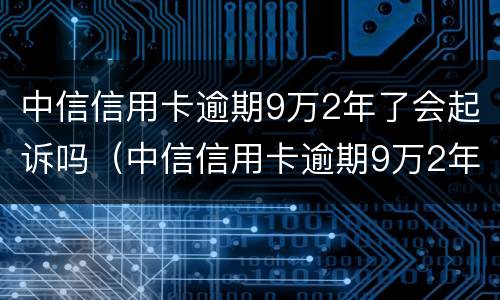 中信信用卡逾期9万2年了会起诉吗（中信信用卡逾期9万2年了会起诉吗是真的吗）
