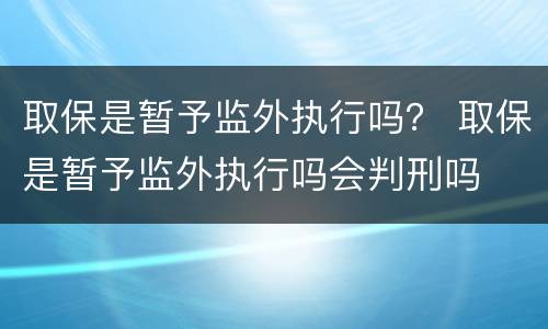 取保是暂予监外执行吗？ 取保是暂予监外执行吗会判刑吗