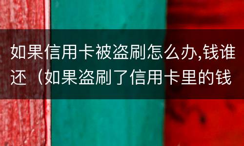 如果信用卡被盗刷怎么办,钱谁还（如果盗刷了信用卡里的钱不还怎么办）