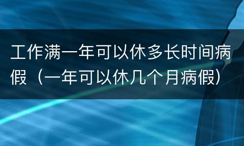 工作满一年可以休多长时间病假（一年可以休几个月病假）