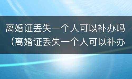 离婚证丢失一个人可以补办吗（离婚证丢失一个人可以补办吗要多少钱）