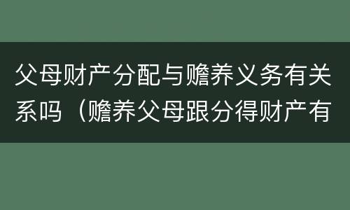 父母财产分配与赡养义务有关系吗（赡养父母跟分得财产有关系吗）