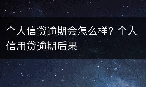 个人信贷逾期会怎么样? 个人信用贷逾期后果