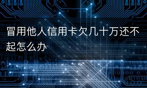 冒用他人信用卡欠几十万还不起怎么办