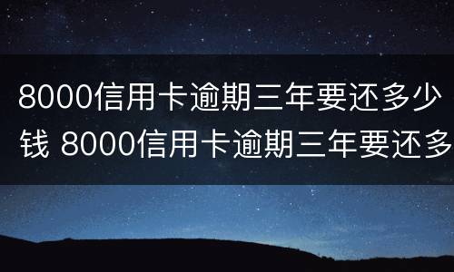 8000信用卡逾期三年要还多少钱 8000信用卡逾期三年要还多少钱利息