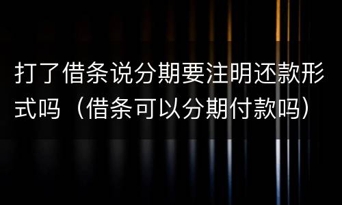 打了借条说分期要注明还款形式吗（借条可以分期付款吗）