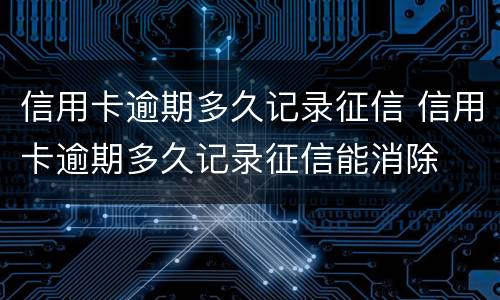 信用卡逾期多久记录征信 信用卡逾期多久记录征信能消除