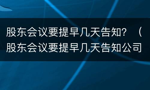 股东会议要提早几天告知？（股东会议要提早几天告知公司）