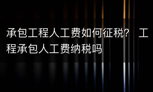 承包工程人工费如何征税？ 工程承包人工费纳税吗