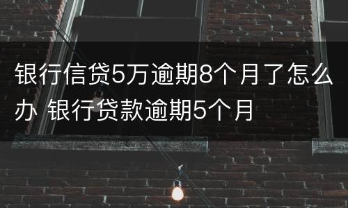 银行信贷5万逾期8个月了怎么办 银行贷款逾期5个月