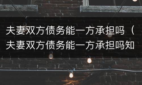 夫妻双方债务能一方承担吗（夫妻双方债务能一方承担吗知乎）