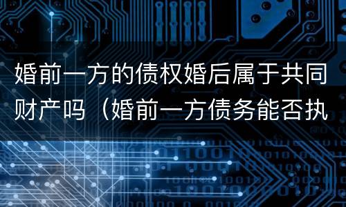 婚前一方的债权婚后属于共同财产吗（婚前一方债务能否执行婚后共同房产）