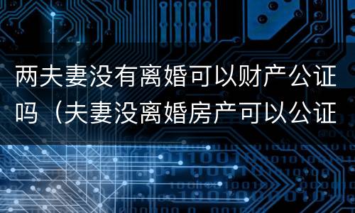 两夫妻没有离婚可以财产公证吗（夫妻没离婚房产可以公证给一方吗）