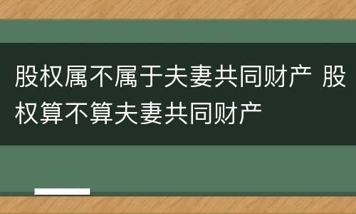 股权属不属于夫妻共同财产 股权算不算夫妻共同财产