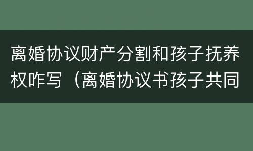 离婚协议财产分割和孩子抚养权咋写（离婚协议书孩子共同抚养怎么写）