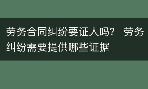 劳务合同纠纷要证人吗？ 劳务纠纷需要提供哪些证据